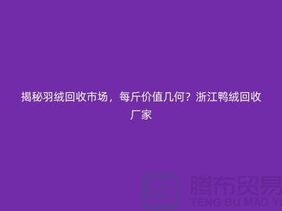 揭秘羽絨回收市場，每斤價值幾何？杭州鴨絨回收廠家