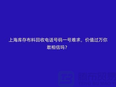 上海庫存布料回收電話號碼一號難求，價值過萬你敢相信嗎？