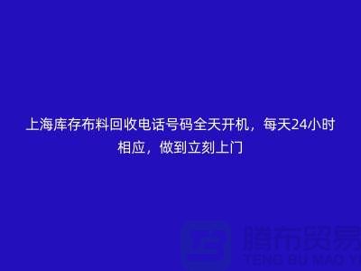 上海庫存布料回收電話號碼全天開機，每天24小時相應，做到立刻上門