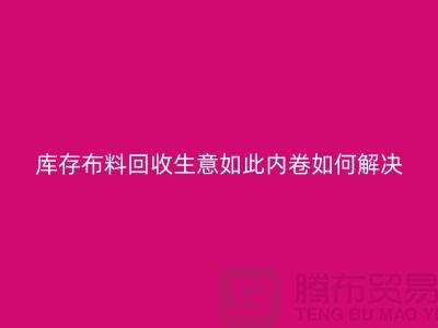 庫(kù)存布料回收生意如此內(nèi)卷如何解決？上海騰布貿(mào)易有限公司