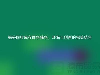 揭秘回收庫存面料輔料，環保與創新的完美結合-棉紗回收公司