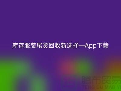 庫(kù)存服裝尾貨回收新選擇—App下載，便捷連接上海布料回收公司