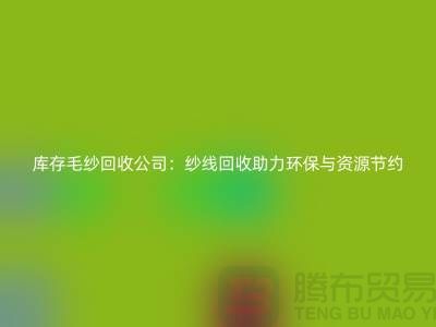 庫存毛紗回收公司：紗線回收助力環保與資源節約