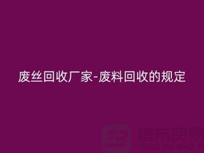 廢絲回收廠家-廢料回收的規(guī)定