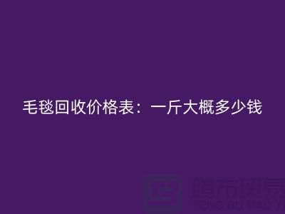 毛毯回收價格表：一斤大概多少錢