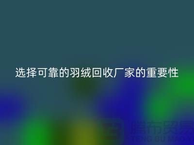 選擇可靠的羽絨回收廠家的重要性-上海騰布ShtengHu.com