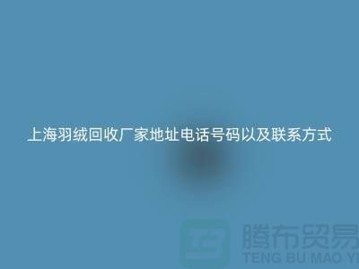 上海羽絨回收廠家地址電話號碼以及聯系方式-ShtengHu.com