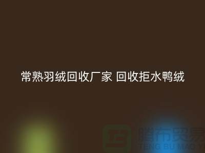 常熟羽絨回收廠家 回收拒水鴨絨 電話以及聯(lián)系方式