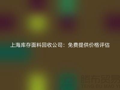 上海庫存面料回收公司：免費提供價格評估服務，助力企業高效處理庫存