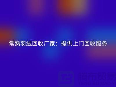 ## 常熟羽絨回收廠家：提供上門回收服務，價格高于同行5％