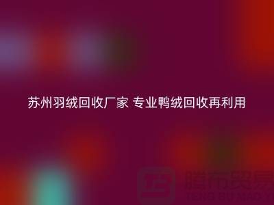 蘇州羽絨回收廠家 專業(yè)鴨絨回收價格 鵝絨回收再利用