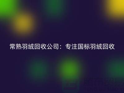 常熟羽絨回收公司：專注國(guó)標(biāo)羽絨回收，環(huán)保與品質(zhì)并重