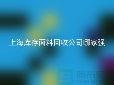 上海庫存面料回收公司哪家強？首選“上海騰布貿易”