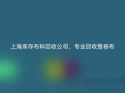 上海庫存布料回收公司、專業(yè)回收整卷布、處理布、針織布、純棉布