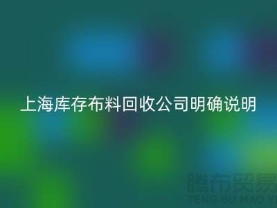 上海庫存布料回收公司明確說明：不收碎布、零頭布、裁剪布