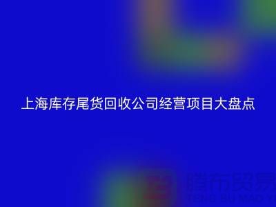 上海庫存尾貨回收公司經營項目大盤點：多元化業務助力高效庫存管理