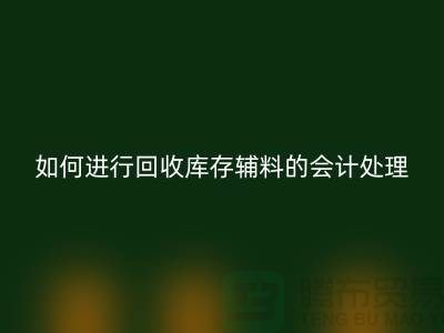 如何進行回收庫存輔料的會計處理-經驗分享-廣州騰布貿易