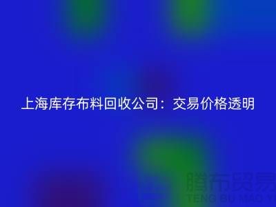 上海庫存布料回收公司：交易價格透明，平臺不拖欠貨款