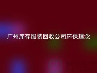 廣州庫存服裝回收公司環保理念，堅持信仰，保守承諾，未來展望