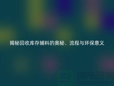 揭秘回收庫存輔料的奧秘、流程與環保意義-上海庫存輔料收購