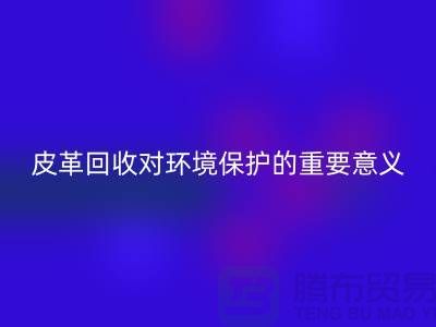 廢舊皮革回收對環境保護的重要意義