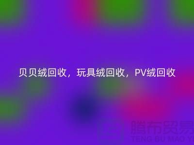 貝貝絨回收，玩具絨回收，PV絨回收