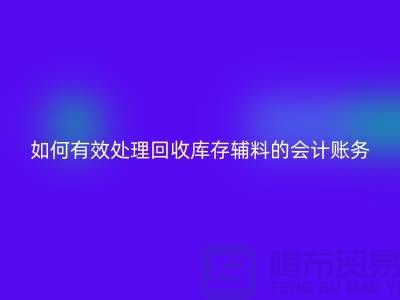 如何有效處理回收庫存輔料的會計賬務-義烏庫存回收公司