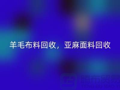 羊毛布料回收，亞麻面料回收-杭州庫存布料回收公司