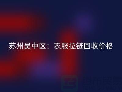 蘇州吳中區(qū)：衣服拉鏈回收價格解析及江蘇庫存布料回收公司介紹