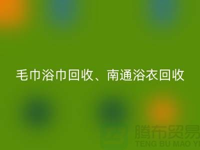 南通紡織品回收公司：專業(yè)毛巾浴巾、浴衣、腳踏墊回收服務(wù)