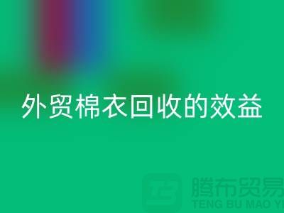 外貿棉衣回收：環(huán)保與經濟效益的雙重追求-廣州庫存服裝回收公司