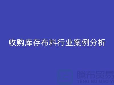 回收庫(kù)存布料—收購(gòu)庫(kù)存布料行業(yè)案例分析—上海騰布貿(mào)易