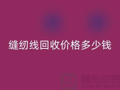 縫紉線回收網(wǎng)站_縫紉線回收價格多少錢一個_上海騰布貿(mào)易