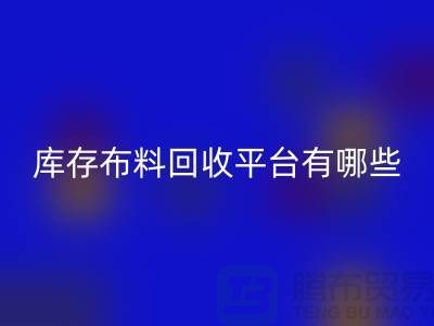 庫存布料回收平臺有哪些大揭秘：哪個最靠譜？